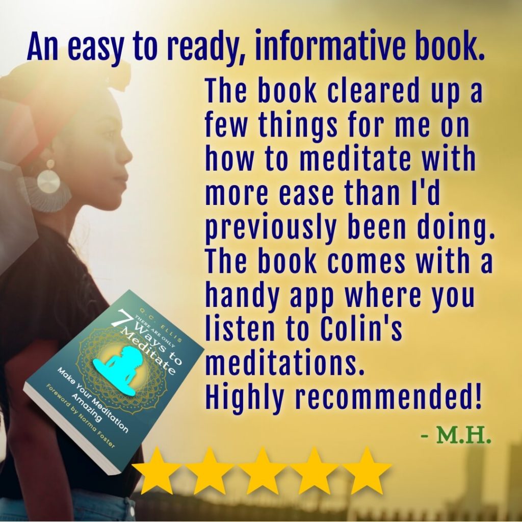 Amazon 5 star reader review: "An easy to ready, informative book. The book cleared up a few things for me on how to meditate with more ease than I'd previously been doing. The book comes with a handy app where you listen to Colin's meditations. Highly recommended!" M.H.